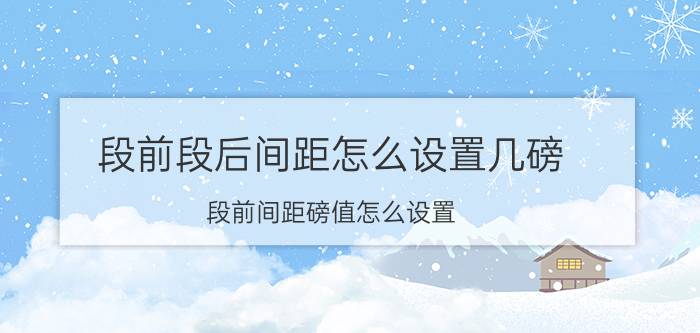 段前段后间距怎么设置几磅 段前间距磅值怎么设置？